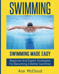 Swimming: Swimming Made Easy: Beginner and Expert Strategies For Becoming A Better Swimmer (Swimming Secrets Tips Coaching Train