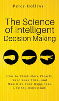 The Science of Intelligent Decision Making: An Actionable Guide to Clearer Thinking, Destroying Indecision, Improving Insight, &