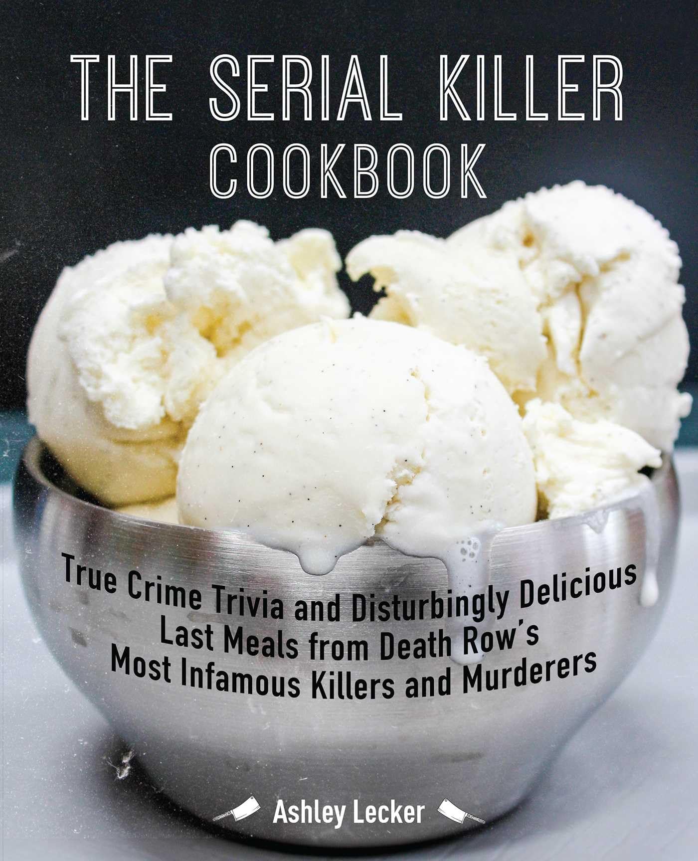 The Serial Killer Cookbook: True Crime Trivia and Disturbingly Delicious Last Meals from Death Rows Most Infamous Killers and M