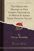 The Origin And History Of Our Garden Vegetables, To Which Is Added Their Dietetic Values (Classic Reprint)