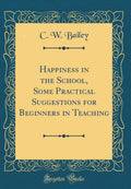 Happiness in the School, Some Practical Suggestions for Beginners in Teaching (Classic Reprint)