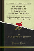 Newmans Guide to Darjeeling and Its Surroundings, Historical Descriptive: With Some Account of the Manners and Customs of the 