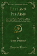 Life and Its Aims: In Two Parts; Part First, Ideal Life; Part Second, Actual Life (Classic Reprint)