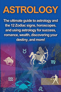 Astrology: The ultimate guide to astrology and the 12 Zodiac signs, horoscopes, and using Astrology for success, romance, wealth