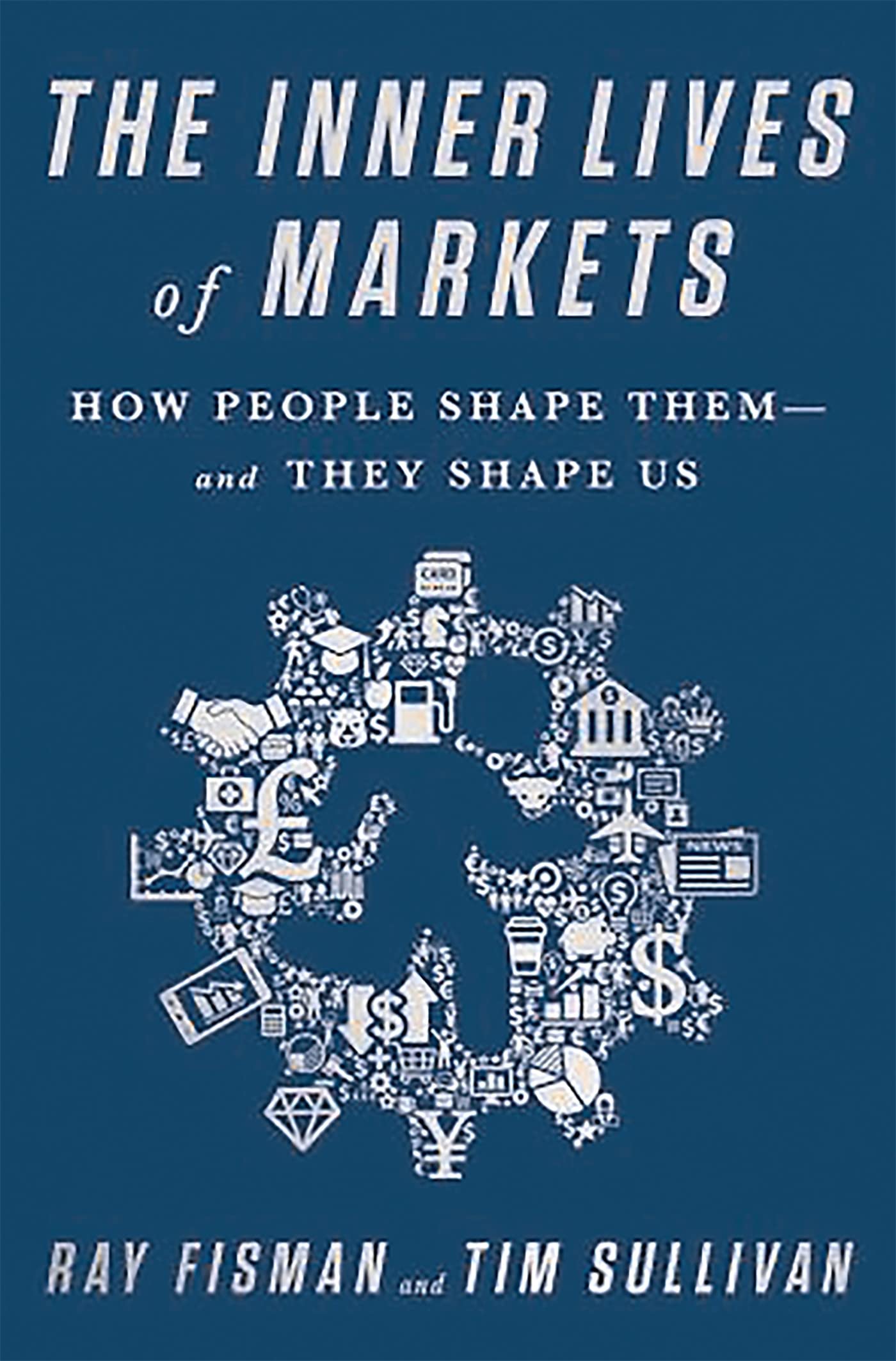 The Inner Lives of Markets: How People Shape ThemAnd They Shape Us