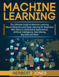 Machine Learning: The Ultimate Guide to Machine Learning, Neural Networks and Deep Learning for Beginners Who Want to Understand