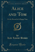 Alice and Tom: Or the Record of a Happy Year (Classic Reprint)
