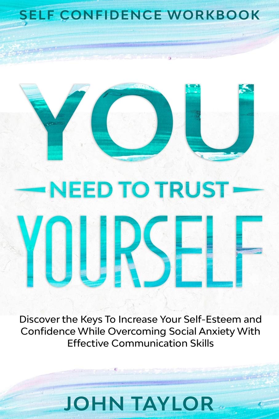 Self Confidence Workbook: YOU NEED TO TRUST YOURSELF  Discover the Keys To Increase Your SelfEsteem and Confidence While Overc