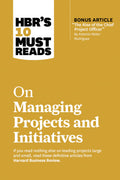 HBRs 10 Must Reads on Managing Projects and Initiatives (with bonus article The Rise of the Chief Project Officer by Antonio 