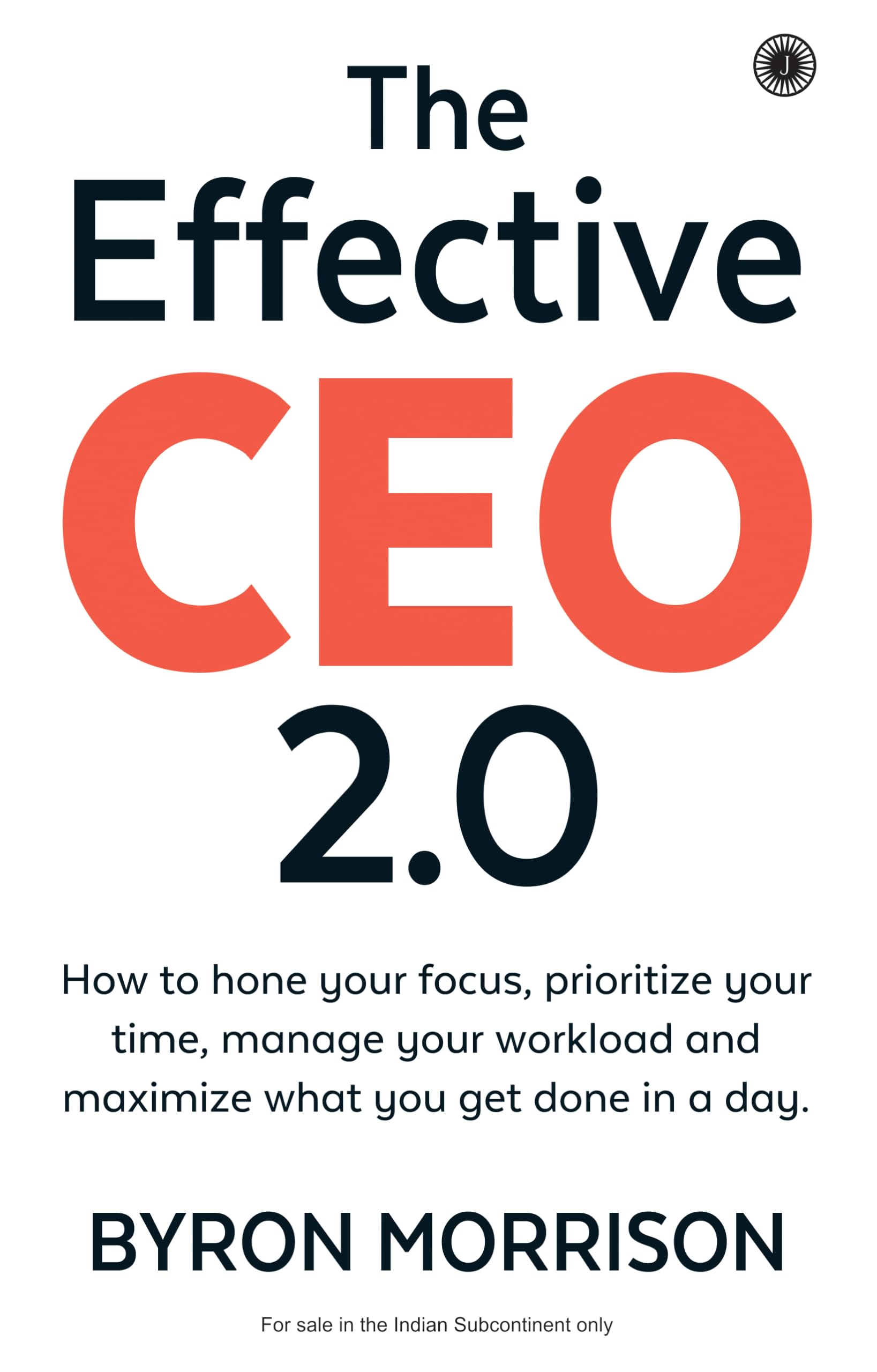 The Effective CEO 2.0: How to Hone Your Focus, Prioritize Your Time, Manage Your Workload and Maximize What You Get Done in a Da