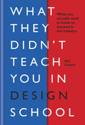 What They Didnt Teach You In Design School: What you actually need to know to make a success in the industry