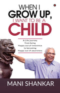 When I Grow Up, I Want To Be A Child : A Life Journey From Being Happy Out Of Innocence To Becoming Happy Out Of Awareness