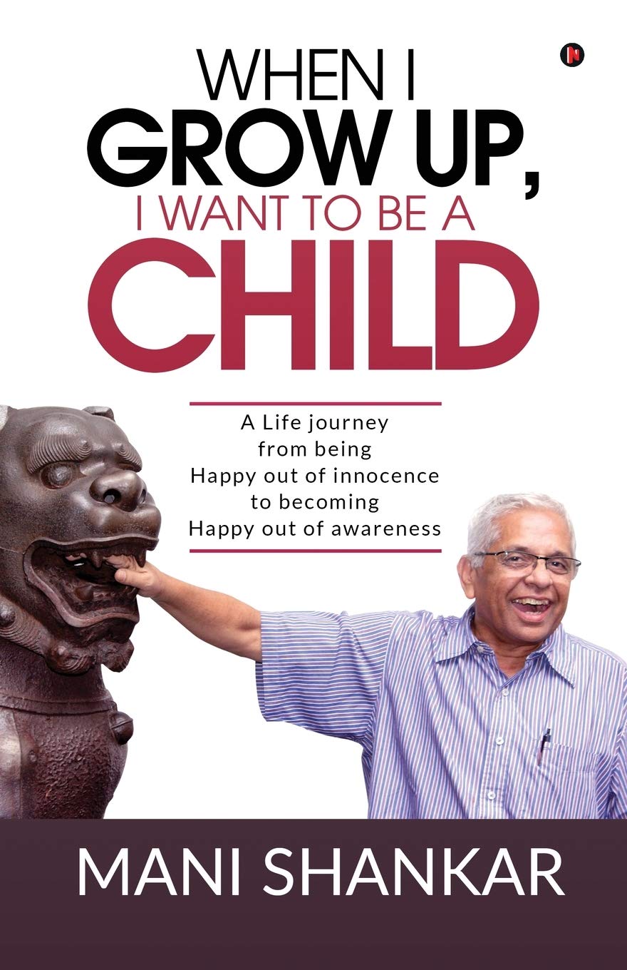 When I Grow Up, I Want To Be A Child : A Life Journey From Being Happy Out Of Innocence To Becoming Happy Out Of Awareness