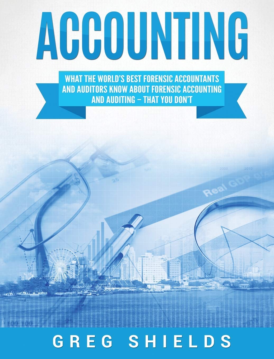 Accounting: What the Worlds Best Forensic Accountants and Auditors Know About Forensic Accounting and Auditing  That You Dont