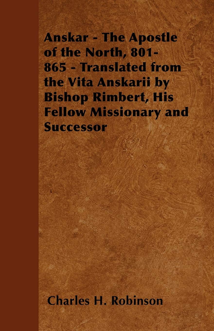 Anskar  The Apostle of the North, 801865  Translated from the Vita Anskarii by Bishop Rimbert, His Fellow Missionary and Succ