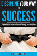 Discipline Your Way to Success: The Definitive Guide to Success Through SelfDiscipline: Why SelfDiscipline is Crucial to Your 