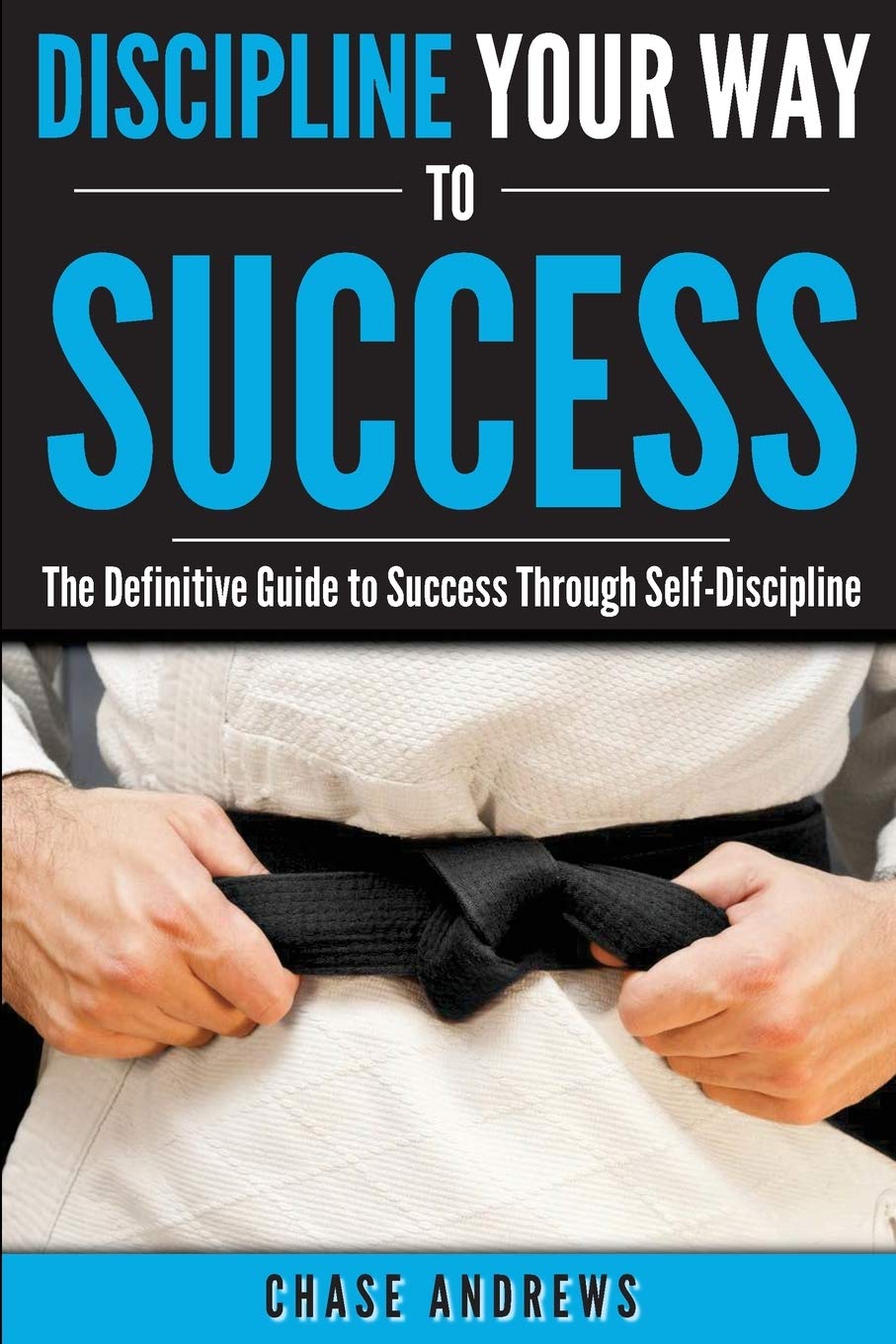 Discipline Your Way to Success: The Definitive Guide to Success Through SelfDiscipline: Why SelfDiscipline is Crucial to Your 