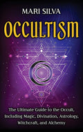 Occultism: The Ultimate Guide to the Occult, Including Magic, Divination, Astrology, Witchcraft, and Alchemy: The Ultimate Guide