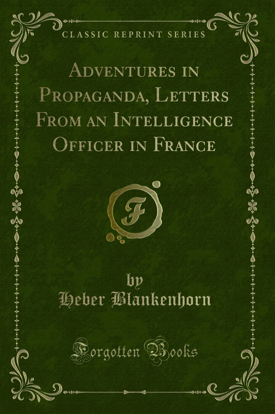 Adventures In Propaganda, Letters From An Intelligence Officer In France (Classic Reprint)