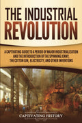 The Industrial Revolution: A Captivating Guide to a Period of Major Industrialization and the Introduction of the Spinning Jenny