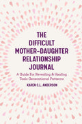 The Difficult MotherDaughter Relationship Journal: A Guide For Revealing & Healing Toxic Generational Patterns (Companion Journ