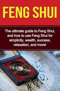 Feng Shui: The ultimate guide to Feng Shui, and how to use Feng Shui for simplicity, wealth, success, relaxation, and more!
