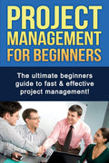 Project Management For Beginners: The Ultimate Beginners Guide To Fast & Effective Project Management!