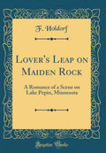 Lovers Leap on Maiden Rock: A Romance of a Scene on Lake Pepin, Minnesota (Classic Reprint)