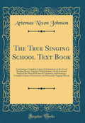 The True Singing School Text Book: Containing a Complete Course of Instructions in the Art of Reading Music, Together With Johns