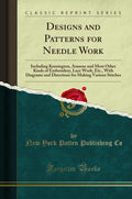 Designs and Patterns for Needle Work: Including Kensington, Arasene and Most Other Kinds of Embroidery, Lace Work, Etc., with Di