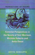 Refractions Of Desire: Feminist Perspectives in the Novels of Toni Morrison, Michele Roberts and Anita Desai