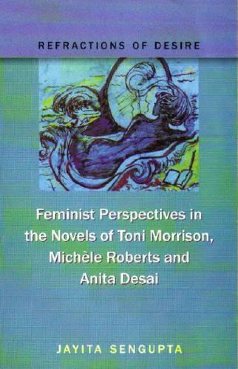Refractions Of Desire: Feminist Perspectives in the Novels of Toni Morrison, Michele Roberts and Anita Desai
