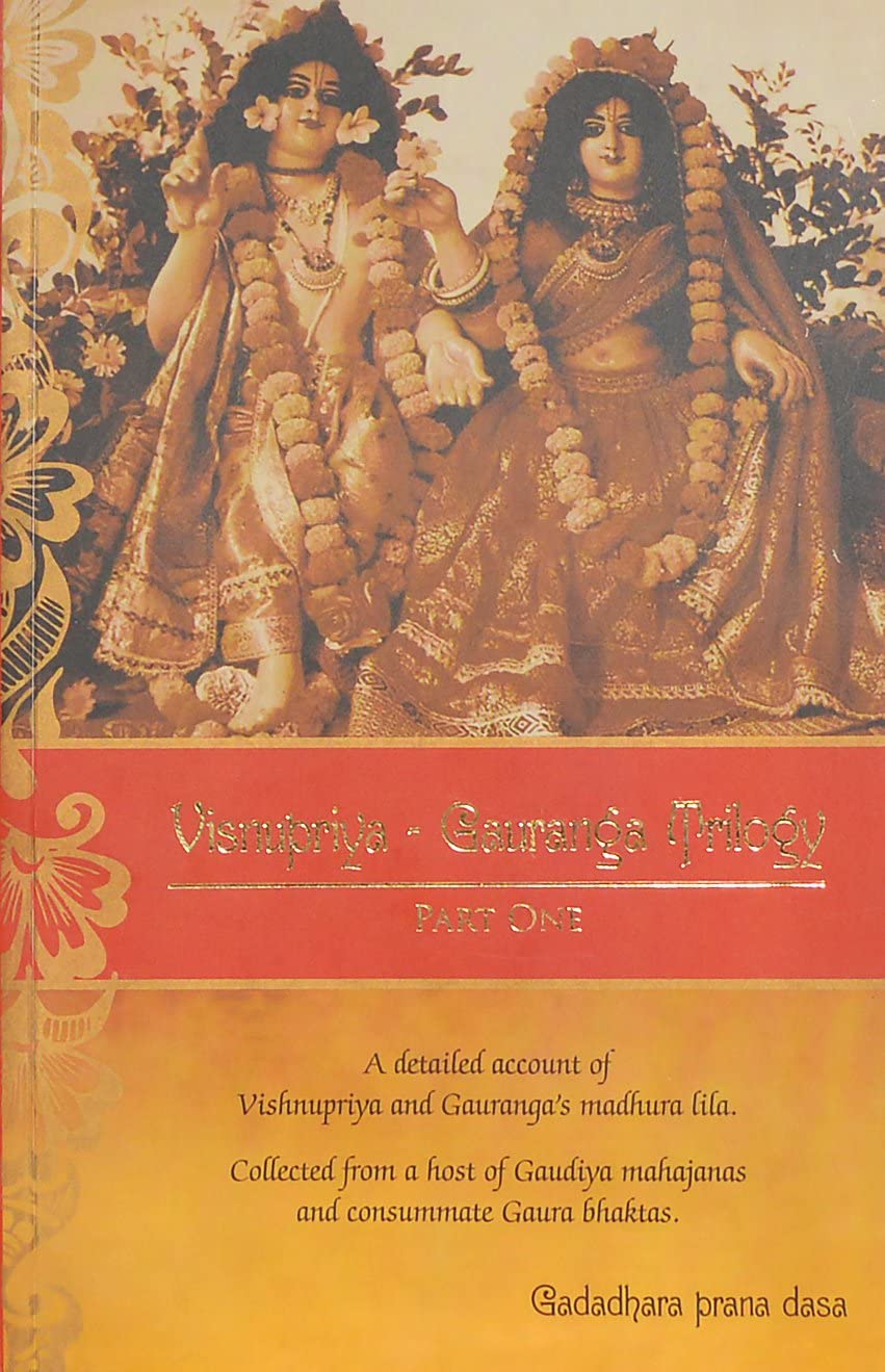 Vishnupriya Gauranga Trilogy, Part 1 A Detailed Account of Vishnupriya and Gaurangas Madhura Lila Collected from a Host of Gau