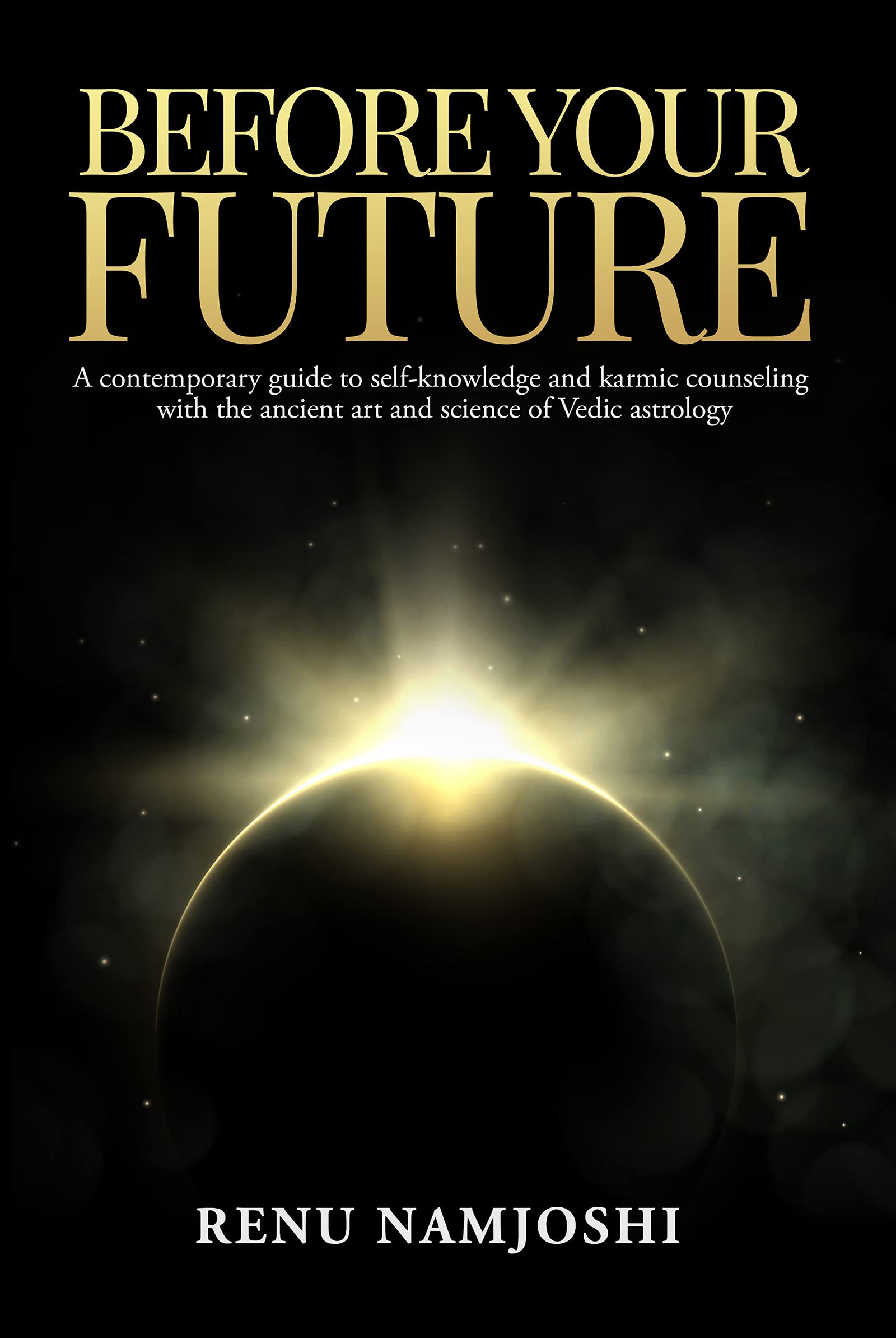 Before Your Future: A Contemporary Guide To SelfKnowledge And Karmic Counseling With The Ancient Art And Science Of Vedic Astro