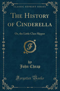 The History of Cinderella: Or, the Little Class Slipper (Classic Reprint)