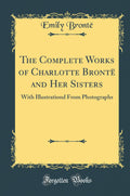 The Complete Works of Charlotte Bront and Her Sisters: With Illustrationd from Photographs (Classic Reprint)