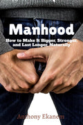 Manhood : How To Make It Bigger, Stronger, And Last Longer, Naturally