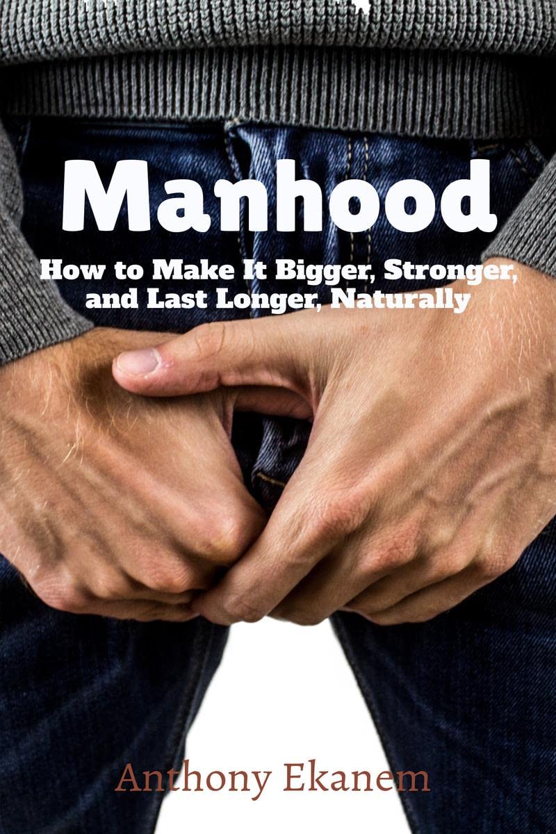 Manhood : How To Make It Bigger, Stronger, And Last Longer, Naturally