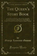 The Queens Story Book: Being Historical Stories Collected Out of English Romantic Literature in Illustration of the Reigns of 