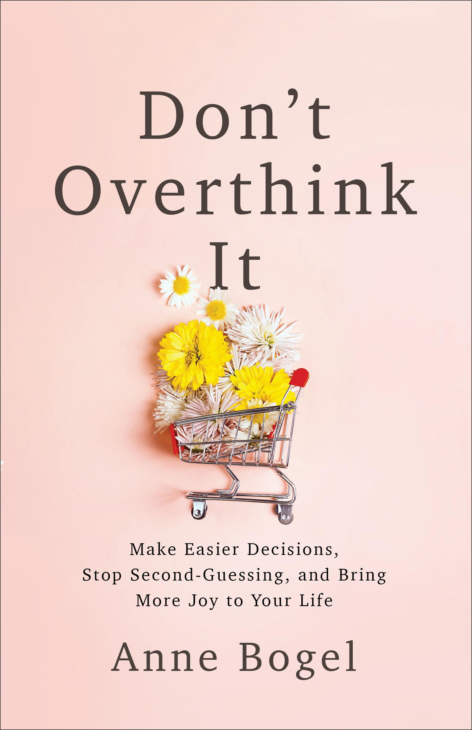 Dont Overthink It: Make Easier Decisions, Stop SecondGuessing, and Bring More Joy to Your Life