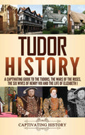 Tudor History: A Captivating Guide to the Tudors, the Wars of the Roses, the Six Wives of Henry VIII and the Life of Elizabeth I