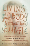 Living with Your Body and Other Things You Hate: How to Let Go of Your Struggle with Body Image Using Acceptance and Commitment 