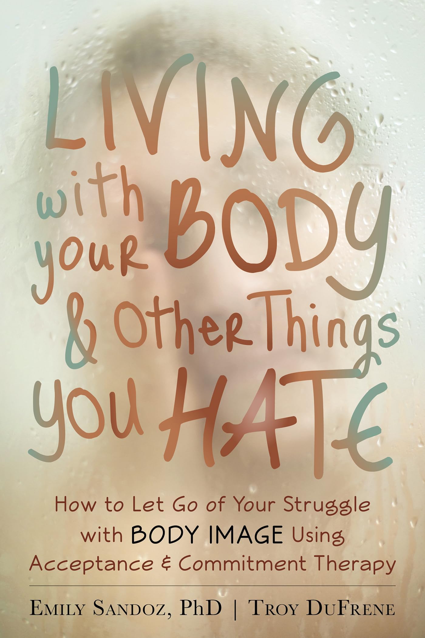 Living with Your Body and Other Things You Hate: How to Let Go of Your Struggle with Body Image Using Acceptance and Commitment 