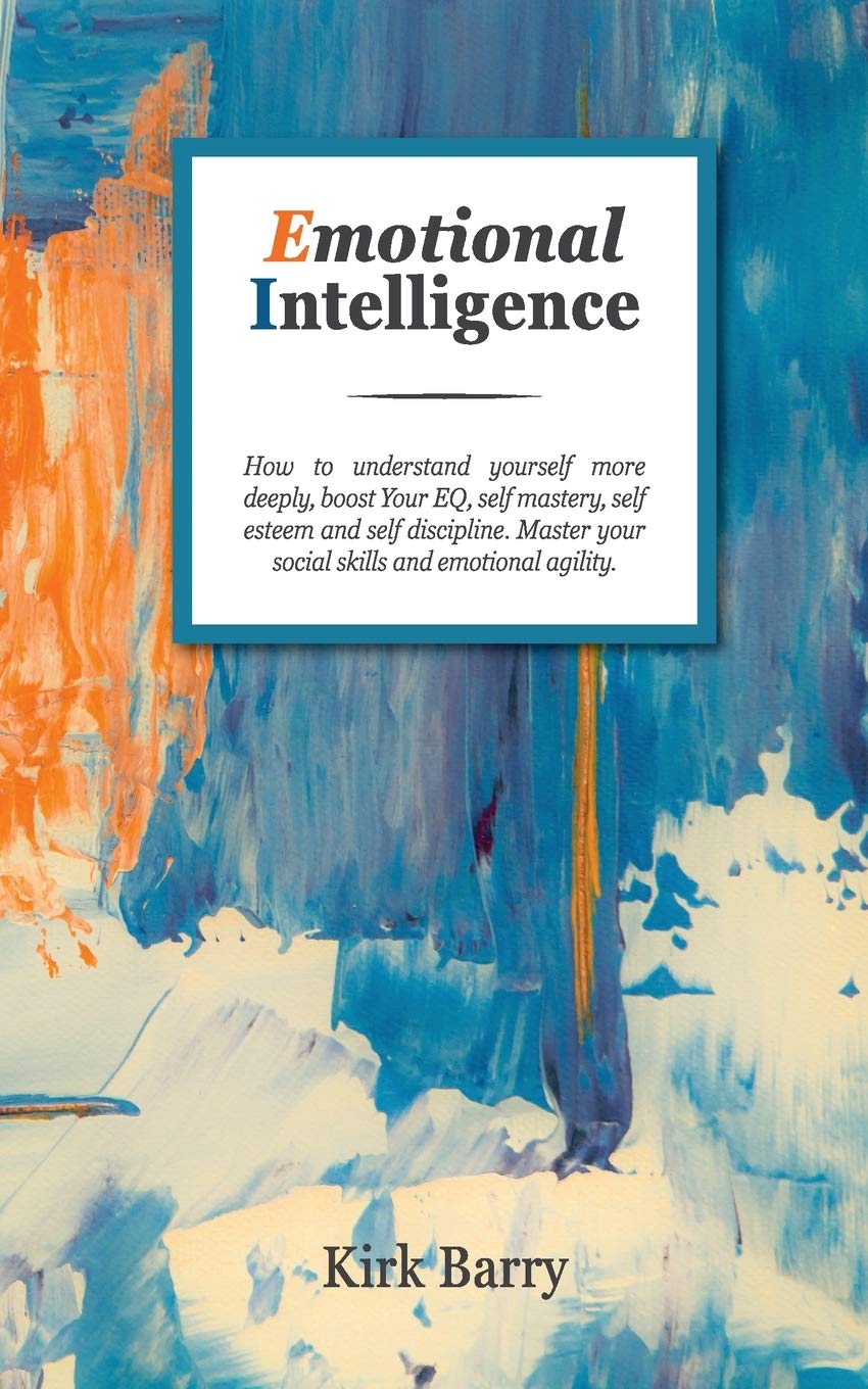 EMOTIONAL INTELLIGENCE: How To Understand Yourself More Deeply, Boost Your Eq, Self Mastery, Self Esteem And Self Discipline. Ma