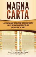 Magna Carta: A Captivating Guide to the History of the Great Charter and its Influence on Medieval England and the Rest of the W