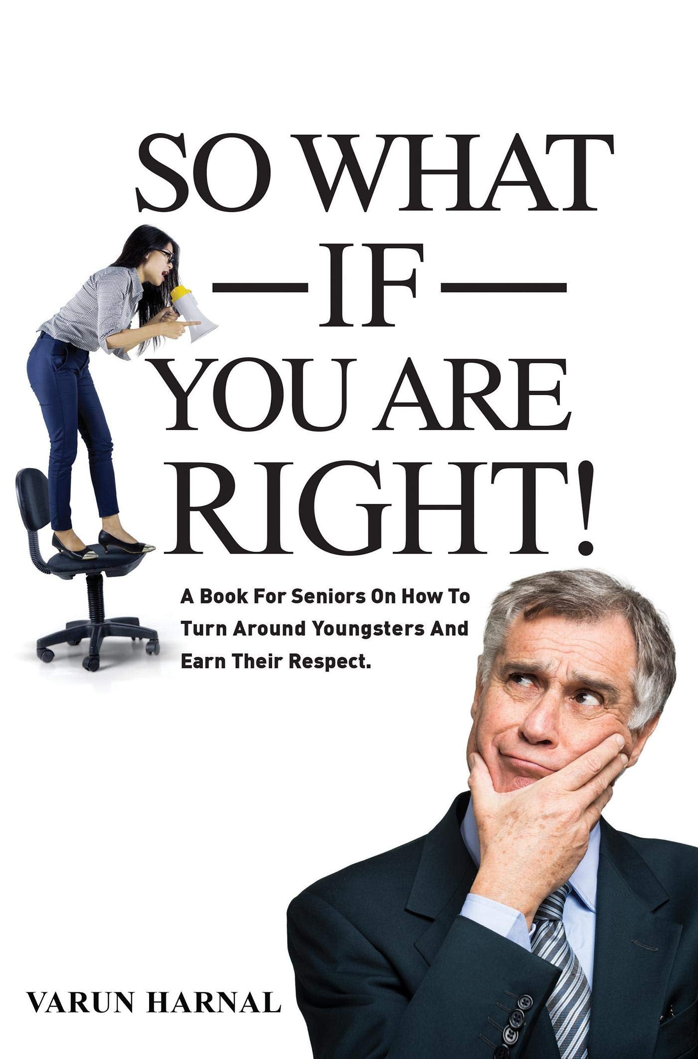 So What If You Are Right! : A Book For Seniors On How To Turn Around Youngsters And Earn Their Respect