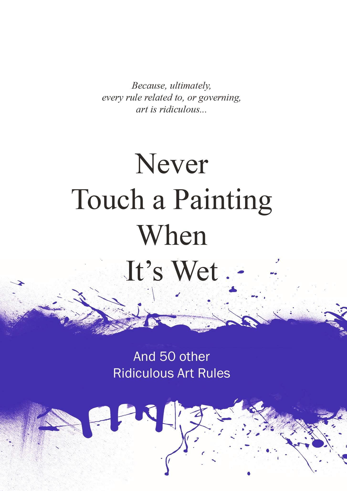 Never Touch a Painting When Its Wet: And 50 Other Ridiculous Art Rules (Ridiculous Design Rules)