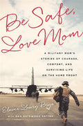 Be Safe, Love Mom: A Military Moms Stories of Courage, Comfort, and Surviving Life on the Home Front