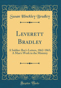 Leverett Bradley: A SoldierBoys Letters, 18621865; A Mans Work in the Ministry (Classic Reprint)