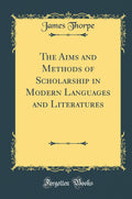 The Aims and Methods of Scholarship in Modern Languages and Literatures (Classic Reprint)